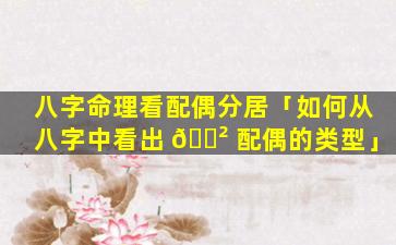 八字命理看配偶分居「如何从八字中看出 🌲 配偶的类型」